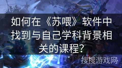 如何在《苏喂》软件中找到与自己学科背景相关的课程？