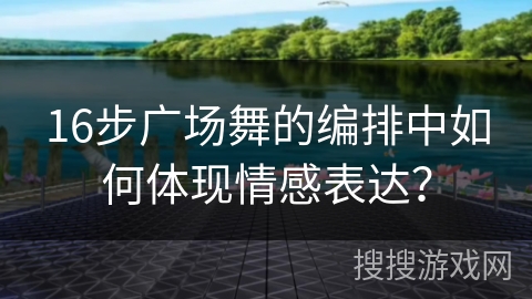 16步广场舞的编排中如何体现情感表达？