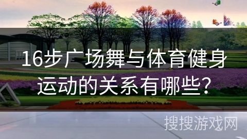 16步广场舞与体育健身运动的关系有哪些？
