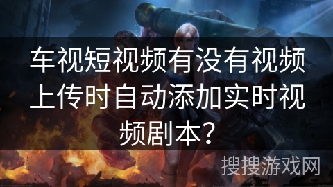 车视短视频有没有视频上传时自动添加实时视频剧本？
