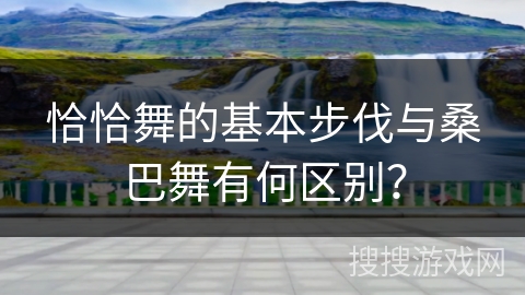 恰恰舞的基本步伐与桑巴舞有何区别？