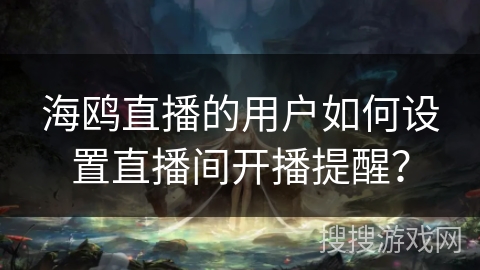 海鸥直播的用户如何设置直播间开播提醒? 海鸥直播的用户如何设置直播间开播提醒?