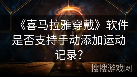 《喜马拉雅穿戴》软件是否支持手动添加运动记录? 《喜马拉雅穿戴》软件是否支持手动添加运动记录?