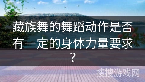 藏族舞的舞蹈动作是否有一定的身体力量要求？