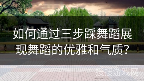 如何通过三步踩舞蹈展现舞蹈的优雅和气质？