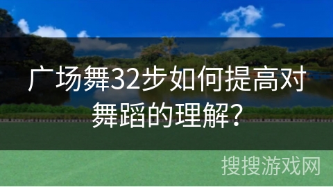 广场舞32步如何提高对舞蹈的理解？