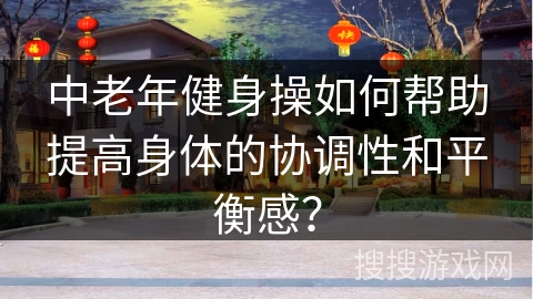 中老年健身操如何帮助提高身体的协调性和平衡感？