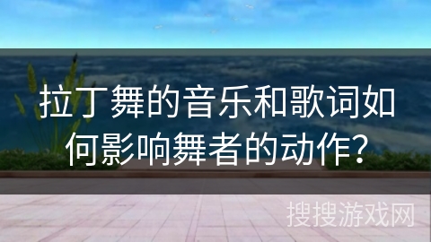 拉丁舞的音乐和歌词如何影响舞者的动作？