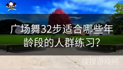 广场舞32步适合哪些年龄段的人群练习？