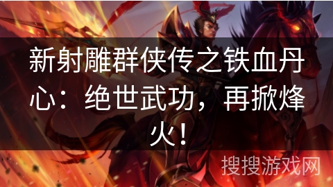 新射雕群侠传之铁血丹心:绝世武功,再掀烽火! 新射雕群侠传之铁血丹心:绝世武功,再掀烽火!