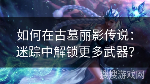 如何在古墓丽影传说：迷踪中解锁更多武器？