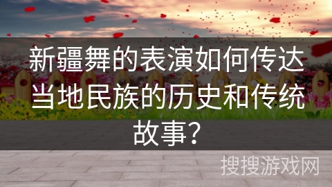 新疆舞的表演如何传达当地民族的历史和传统故事？