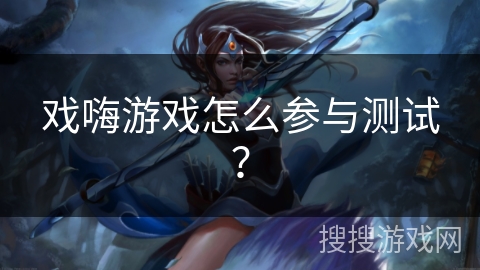 戏嗨游戏怎么参与测试？