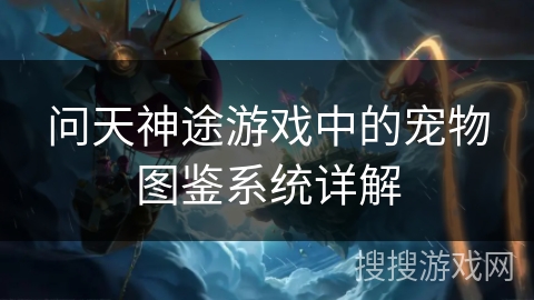 问天神途游戏中的宠物图鉴系统详解 问天神途游戏中的宠物图鉴系统详解