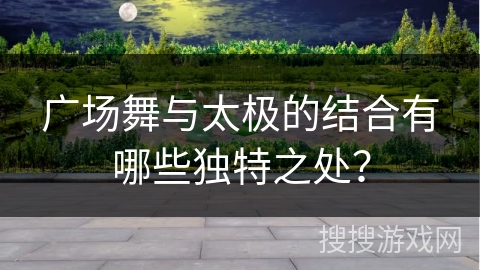 广场舞与太极的结合有哪些独特之处？