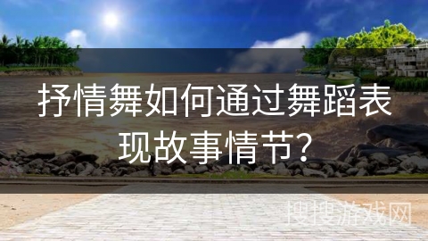 抒情舞如何通过舞蹈表现故事情节？