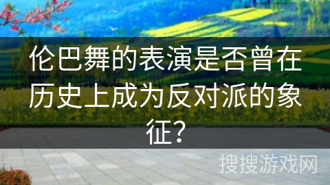 伦巴舞的表演是否曾在历史上成为反对派的象征？