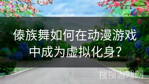 傣族舞如何在动漫游戏中成为虚拟化身？