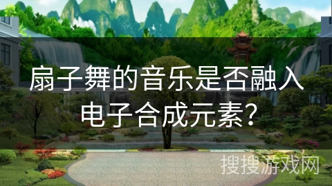 扇子舞的音乐是否融入电子合成元素？