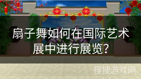 扇子舞如何在国际艺术展中进行展览？