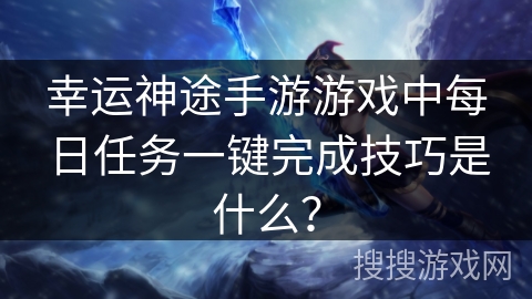 幸运神途手游游戏中每日任务一键完成技巧是什么? 幸运神途手游游戏中每日任务一键完成技巧是什么?
