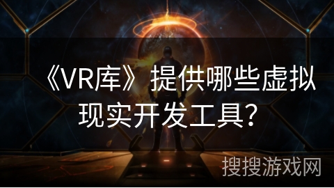 《VR库》提供哪些虚拟现实开发工具? 《VR库》提供哪些虚拟现实开发工具?