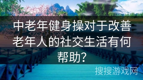 中老年健身操对于改善老年人的社交生活有何帮助？