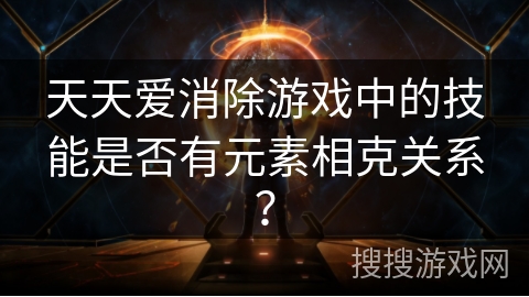 天天爱消除游戏中的技能是否有元素相克关系? 天天爱消除游戏中的技能是否有元素相克关系?