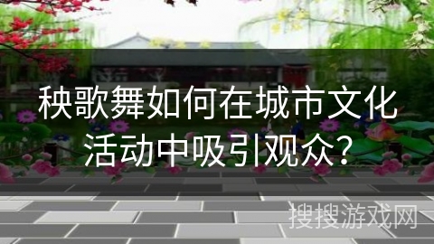 秧歌舞如何在城市文化活动中吸引观众？