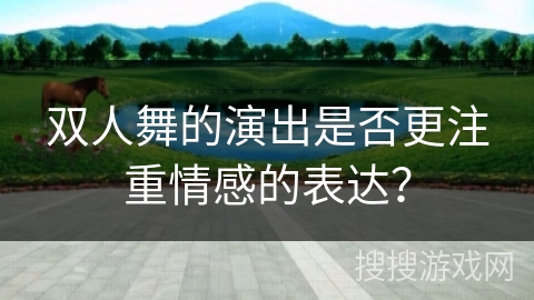 双人舞的演出是否更注重情感的表达？