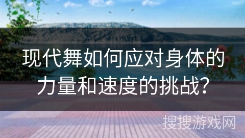 现代舞如何应对身体的力量和速度的挑战？