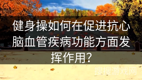 健身操如何在促进抗心脑血管疾病功能方面发挥作用？