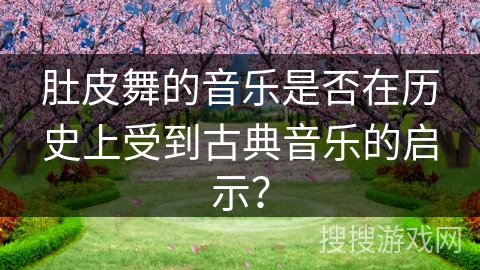 肚皮舞的音乐是否在历史上受到古典音乐的启示? 肚皮舞的音乐是否在历史上受到古典音乐的启示?