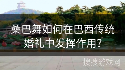 桑巴舞如何在巴西传统婚礼中发挥作用？