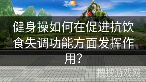 健身操如何在促进抗饮食失调功能方面发挥作用？