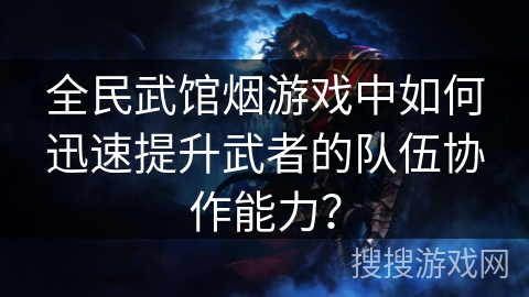 全民武馆烟游戏中如何迅速提升武者的队伍协作能力? 全民武馆烟游戏中如何迅速提升武者的队伍协作能力?