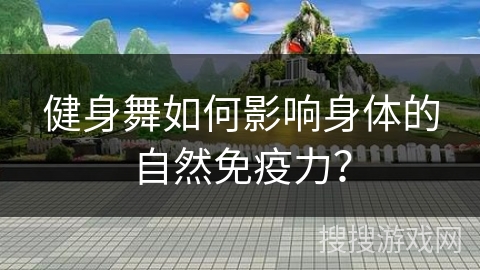 健身舞如何影响身体的自然免疫力？