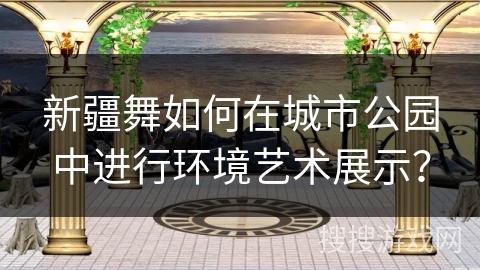 新疆舞如何在城市公园中进行环境艺术展示？