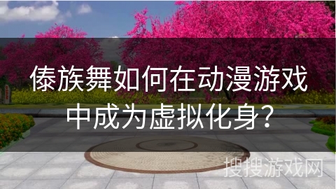 傣族舞如何在动漫游戏中成为虚拟化身？