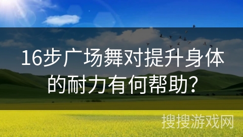 16步广场舞对提升身体的耐力有何帮助？