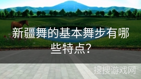 新疆舞的基本舞步有哪些特点？