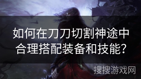 如何在刀刀切割神途中合理搭配装备和技能？