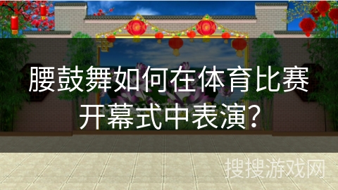 腰鼓舞如何在体育比赛开幕式中表演？