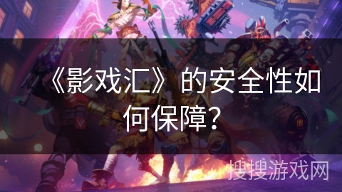 《影戏汇》的安全性如何保障? 《影戏汇》的安全性如何保障?