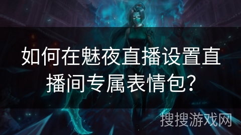 如何在魅夜直播设置直播间专属表情包? 如何在魅夜直播设置直播间专属表情包?