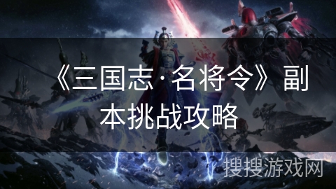 《三国志·名将令》副本挑战攻略