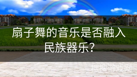 扇子舞的音乐是否融入民族器乐？