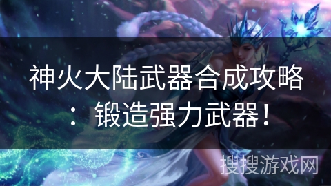 神火大陆武器合成攻略:锻造强力武器! 神火大陆武器合成攻略:锻造强力武器!
