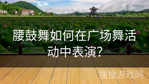 腰鼓舞如何在广场舞活动中表演？