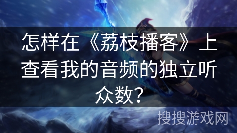 怎样在《荔枝播客》上查看我的音频的独立听众数？